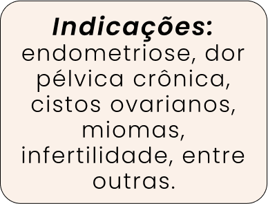 Indicações: endometriose, dor pélvica crônica, cistos ovarianos, miomas, infertilidade, entre outras.